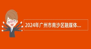 2024年广州市南沙区融媒体中心招聘编外人员公告