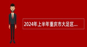 2024年上半年重庆市大足区事业单位“绿色通道”引进高层次人才公告