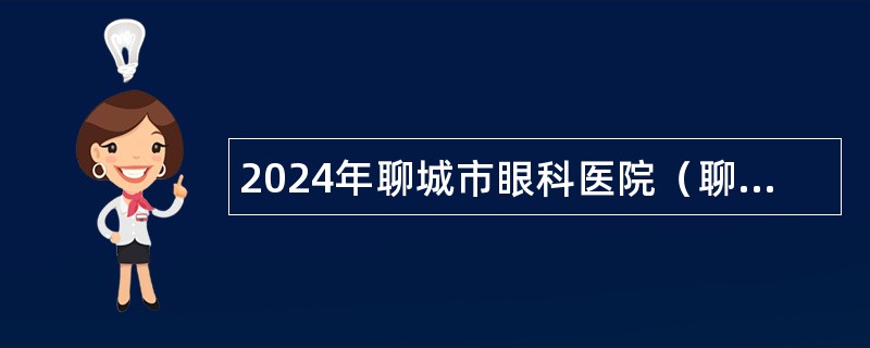 2024年聊城市眼科医院（聊城市第五人民医院）引进高层次人才工作简章