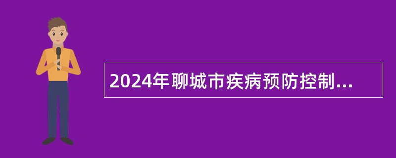 2024年聊城市疾病预防控制中心急需紧缺人才引进公告