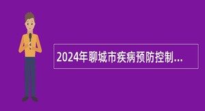 2024年聊城市疾病预防控制中心急需紧缺人才引进公告