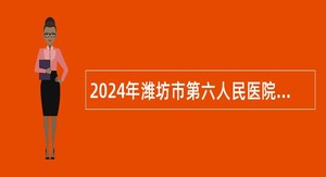 2024年潍坊市第六人民医院招聘工作人员公告