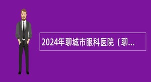 2024年聊城市眼科医院（聊城市第五人民医院）急需紧缺岗位招聘备案制工作人员简章