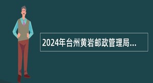 2024年台州黄岩邮政管理局招聘工作人员公告