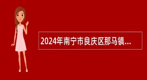 2024年南宁市良庆区那马镇人民政府招聘公告