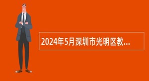 2024年5月深圳市光明区教育局招聘一般专干公告