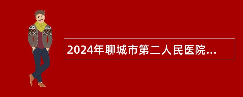 2024年聊城市第二人民医院招聘备案制工作人员简章