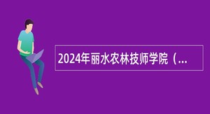 2024年丽水农林技师学院（筹）招聘教师公告