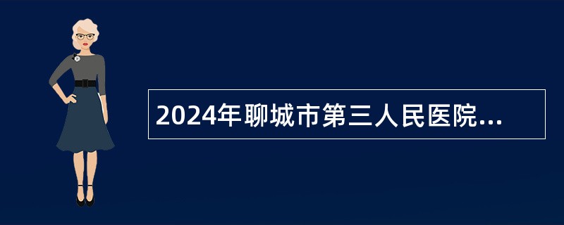 2024年聊城市第三人民医院急需紧缺人才引进公告