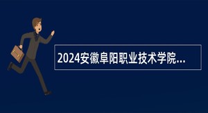 2024安徽阜阳职业技术学院第三批人才招聘公告（专业课教师）