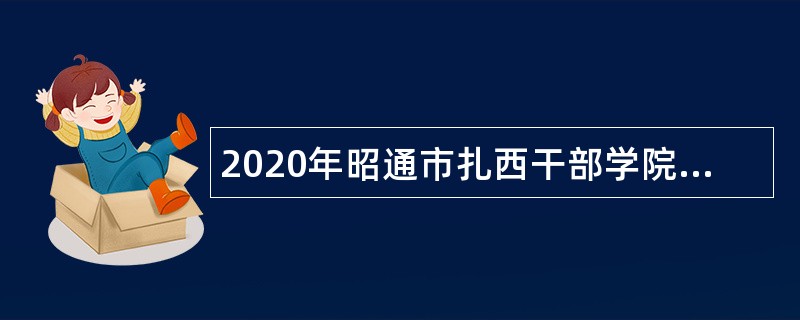 2020年昭通市扎西干部学院招聘紧缺专业人才公告