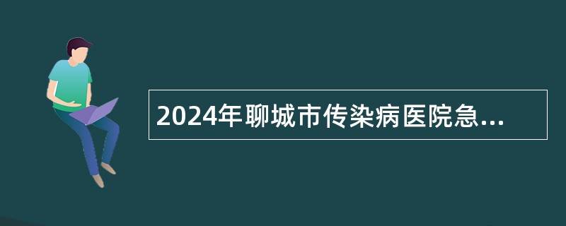 2024年聊城市传染病医院急需紧缺人才引进公告