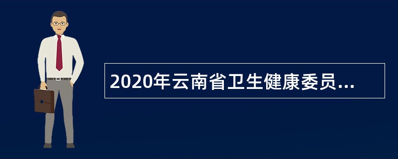 2020年云南省卫生健康委员会所属医疗卫生机构定向招聘公告