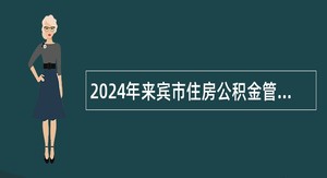 2024年来宾市住房公积金管理中心招聘编外人员公告