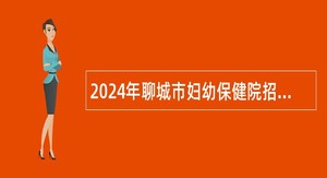 2024年聊城市妇幼保健院招聘备案制工作人员简章