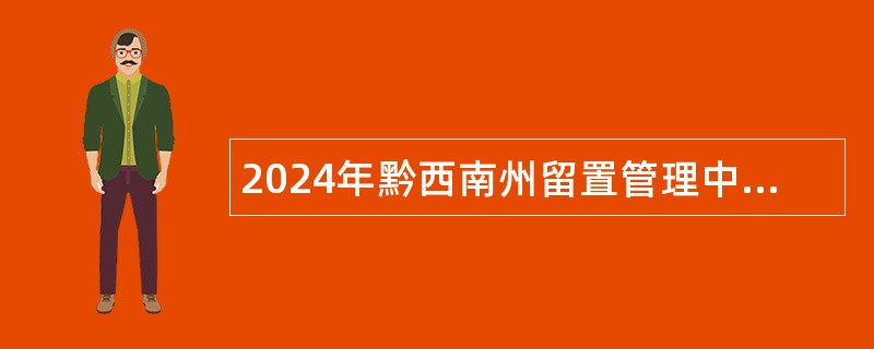 2024年黔西南州留置管理中心十二届人博会引进高层次、急需紧缺人才公告