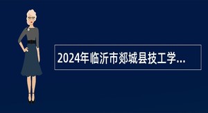 2024年临沂市郯城县技工学校招聘教师公告