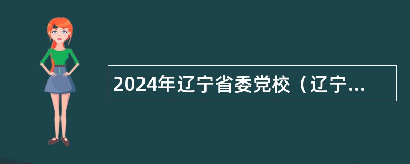 2024年辽宁省委党校（辽宁行政学院、辽宁省社会主义学院）招聘博士毕业生公告