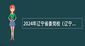 2024年辽宁省委党校（辽宁行政学院、辽宁省社会主义学院）招聘博士毕业生公告