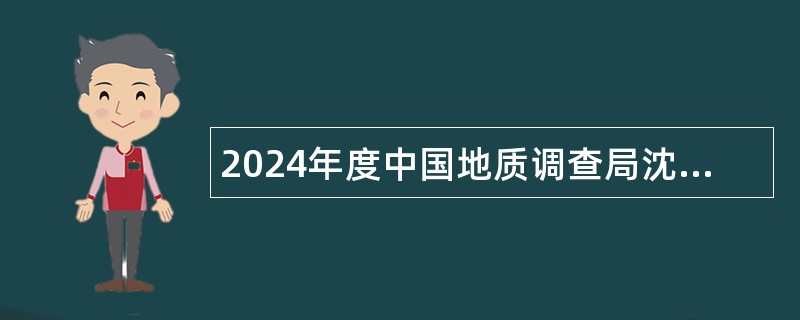 2024年度中国地质调查局沈阳地质调查中心（东北地质科技创新中心）招聘工作人员公告（第二批）