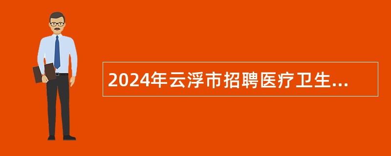 2024年云浮市招聘医疗卫生人才公告（湖南中医药大学含浦校区站）