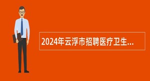 2024年云浮市招聘医疗卫生人才公告（湖南中医药大学含浦校区站）