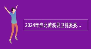 2024年淮北濉溪县卫健委委属事业单位总会计师招聘公告