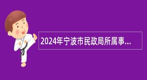 2024年宁波市民政局所属事业单位招聘高层次人才公告