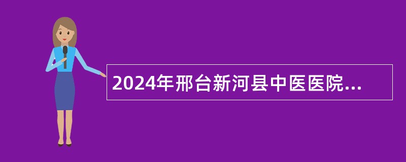 2024年邢台新河县中医医院招聘工作人员公告