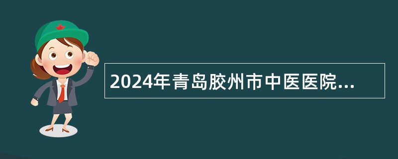 2024年青岛胶州市中医医院招聘高级人才和博士简章