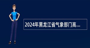 2024年黑龙江省气象部门高校毕业生招聘公告(第五批次)