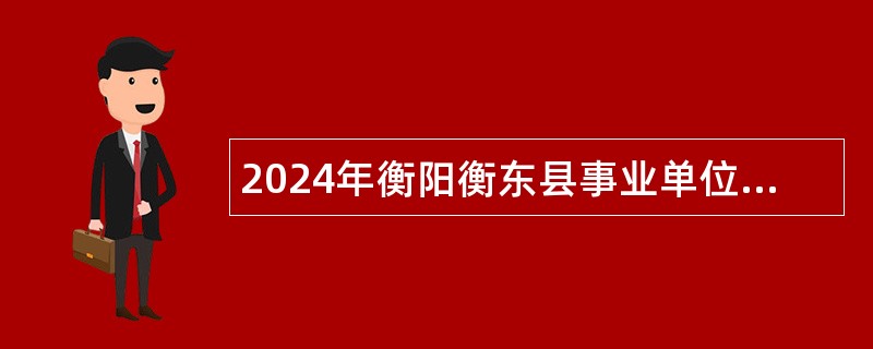 2024年衡阳衡东县事业单位招聘考试公告（92人）