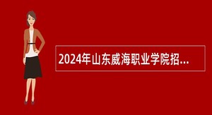 2024年山东威海职业学院招聘第二批高层次人才公告