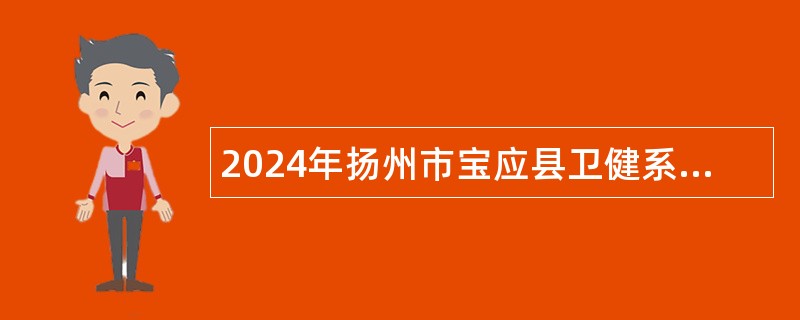 2024年扬州市宝应县卫健系统事业单位招聘高层次、紧缺专业人才公告