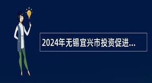 2024年无锡宜兴市投资促进中心招聘专职招商人员公告