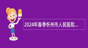 2024年春季忻州市人民医院等医疗卫生单位校园招聘医务人员公告