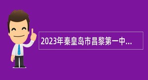 2023年秦皇岛市昌黎第一中学招聘教师（第二批）公告