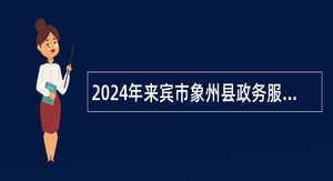 2024年来宾市象州县政务服务和大数据发展局招聘编外工作人员公告