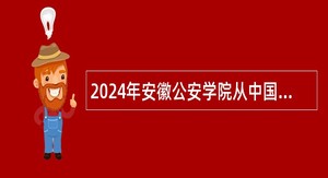 2024年安徽公安学院从中国人民公安大学、中国刑事警察学院毕业生中招聘事业编制人员公告