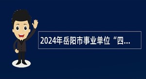 2024年岳阳市事业单位“四海揽才” 招聘公告