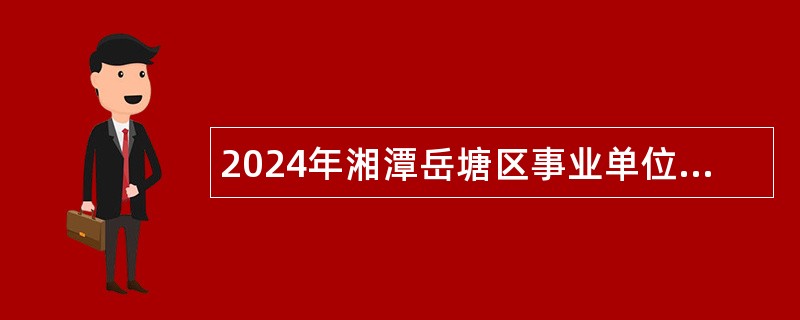 2024年湘潭岳塘区事业单位面向2024届优秀高校毕业生引进高层次人才公告