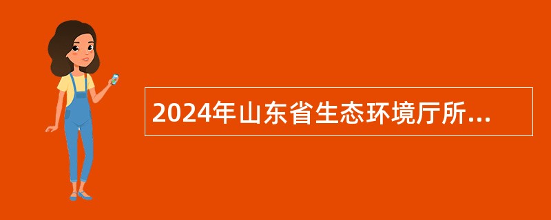 2024年山东省生态环境厅所属事业单位招聘工作人员简章