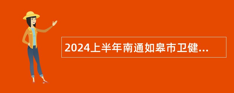 2024上半年南通如皋市卫健和民政系统部分单位招聘事业编制人员公告