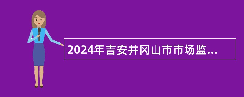 2024年吉安井冈山市市场监督管理局招聘公告