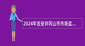 2024年吉安井冈山市市场监督管理局招聘公告