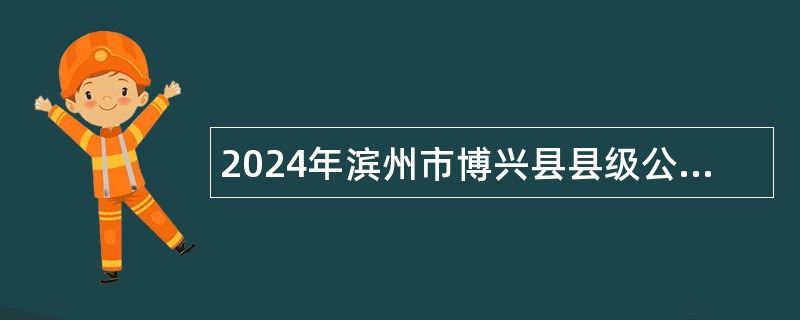 2024年滨州市博兴县县级公立医院招聘人员控制总量备案管理人员简章