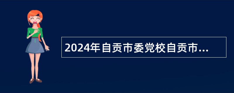 2024年自贡市委党校自贡市行政学院考核招聘教师公告