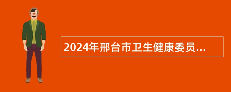 2024年邢台市卫生健康委员会委属医院招聘工作人员公告