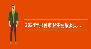 2024年邢台市卫生健康委员会委属医院招聘工作人员公告