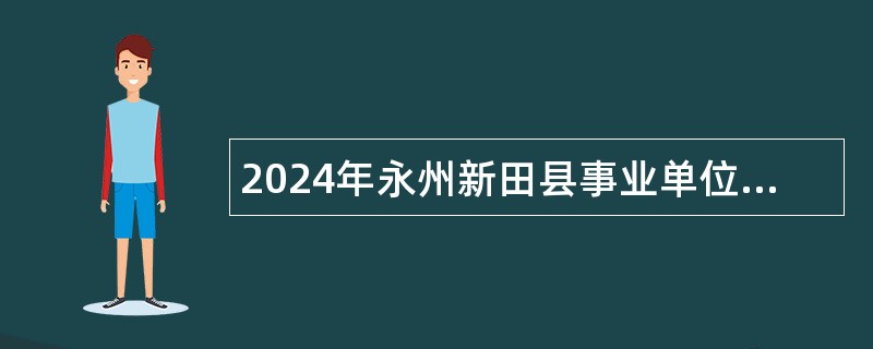 2024年永州新田县事业单位招聘考试公告（63人）